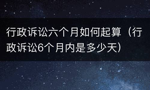 行政诉讼六个月如何起算（行政诉讼6个月内是多少天）