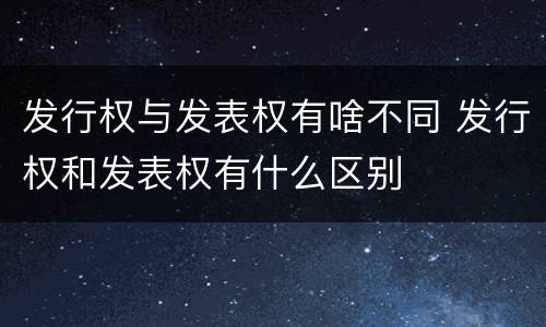 发行权与发表权有啥不同 发行权和发表权有什么区别