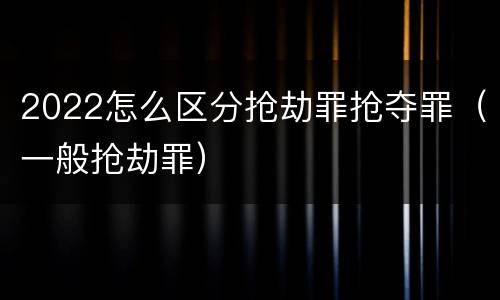 2022怎么区分抢劫罪抢夺罪（一般抢劫罪）