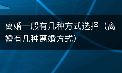 离婚一般有几种方式选择（离婚有几种离婚方式）