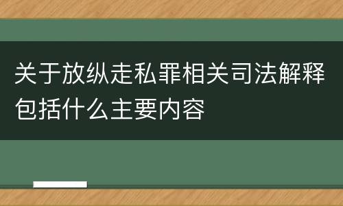 关于放纵走私罪相关司法解释包括什么主要内容