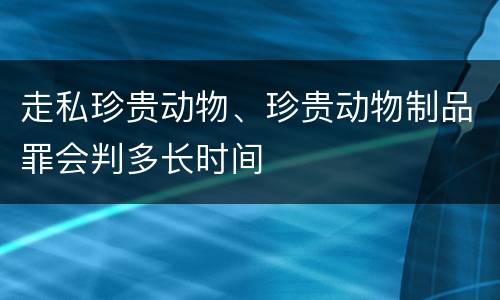 走私珍贵动物、珍贵动物制品罪会判多长时间