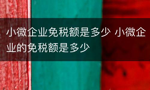 小微企业免税额是多少 小微企业的免税额是多少