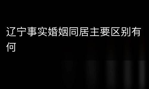 辽宁事实婚姻同居主要区别有何