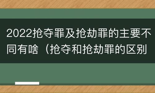 2022抢夺罪及抢劫罪的主要不同有啥（抢夺和抢劫罪的区别）