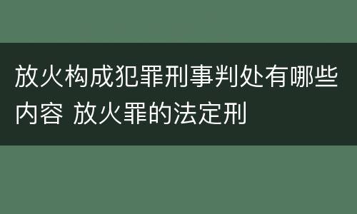 放火构成犯罪刑事判处有哪些内容 放火罪的法定刑