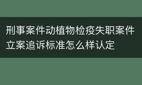 刑事案件动植物检疫失职案件立案追诉标准怎么样认定