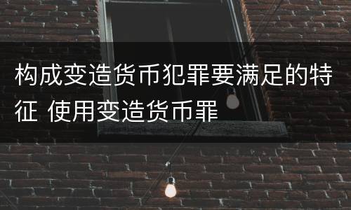 构成变造货币犯罪要满足的特征 使用变造货币罪