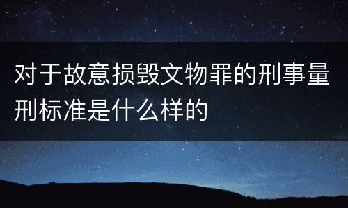 对于故意损毁文物罪的刑事量刑标准是什么样的