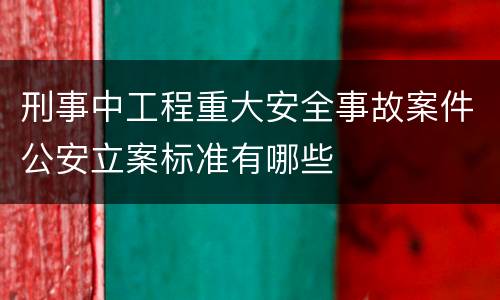刑事中工程重大安全事故案件公安立案标准有哪些
