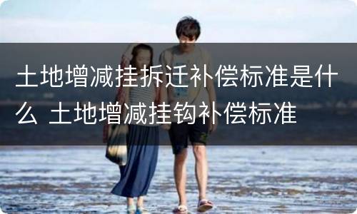 土地增减挂拆迁补偿标准是什么 土地增减挂钩补偿标准