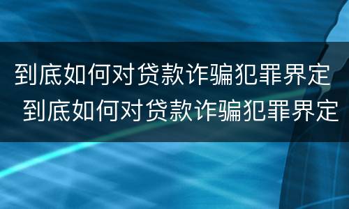 到底如何对贷款诈骗犯罪界定 到底如何对贷款诈骗犯罪界定