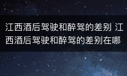 江西酒后驾驶和醉驾的差别 江西酒后驾驶和醉驾的差别在哪