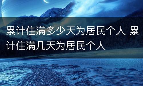 累计住满多少天为居民个人 累计住满几天为居民个人