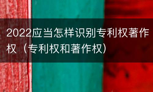 2022应当怎样识别专利权著作权（专利权和著作权）