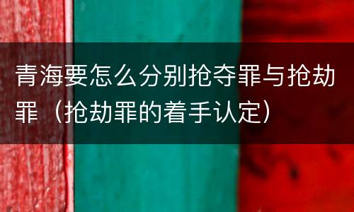 青海要怎么分别抢夺罪与抢劫罪（抢劫罪的着手认定）