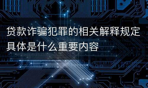 贷款诈骗犯罪的相关解释规定具体是什么重要内容
