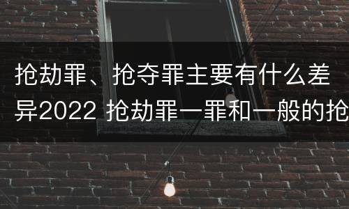 抢劫罪、抢夺罪主要有什么差异2022 抢劫罪一罪和一般的抢劫罪