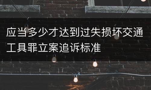应当多少才达到过失损坏交通工具罪立案追诉标准