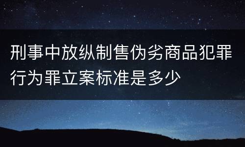 刑事中放纵制售伪劣商品犯罪行为罪立案标准是多少