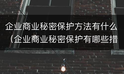 企业商业秘密保护方法有什么（企业商业秘密保护有哪些措施）