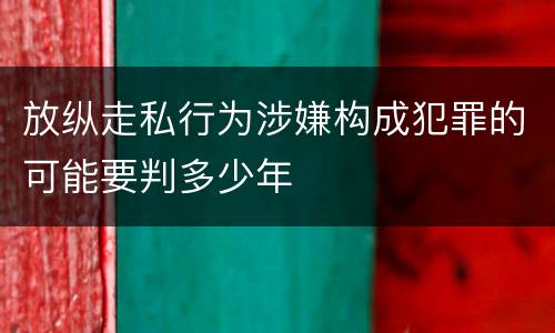放纵走私行为涉嫌构成犯罪的可能要判多少年