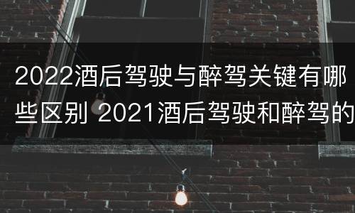 2022酒后驾驶与醉驾关键有哪些区别 2021酒后驾驶和醉驾的区别