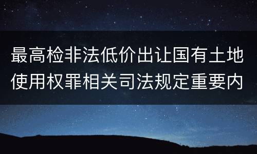 最高检非法低价出让国有土地使用权罪相关司法规定重要内容是什么