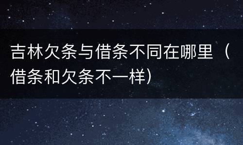吉林欠条与借条不同在哪里（借条和欠条不一样）