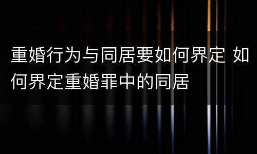 重婚行为与同居要如何界定 如何界定重婚罪中的同居