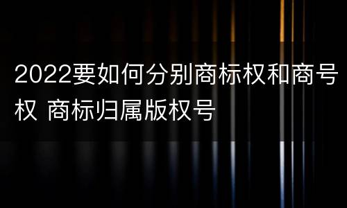 2022要如何分别商标权和商号权 商标归属版权号