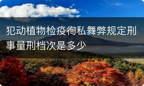 犯动植物检疫徇私舞弊规定刑事量刑档次是多少