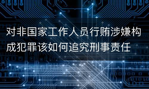 对非国家工作人员行贿涉嫌构成犯罪该如何追究刑事责任