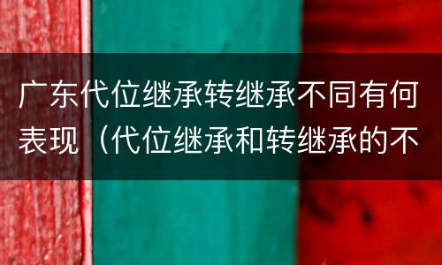 广东代位继承转继承不同有何表现（代位继承和转继承的不同）