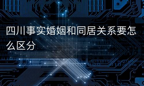 四川事实婚姻和同居关系要怎么区分