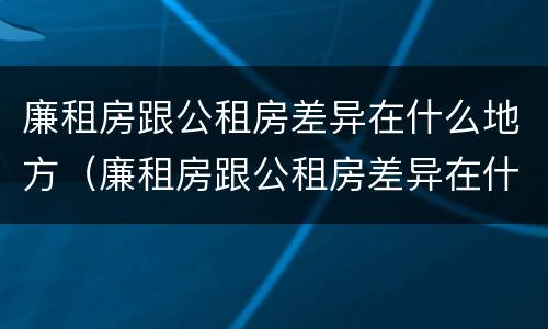 廉租房跟公租房差异在什么地方（廉租房跟公租房差异在什么地方解决）