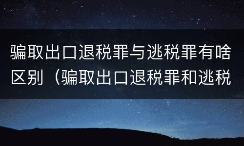 骗取出口退税罪与逃税罪有啥区别（骗取出口退税罪和逃税罪的区别举例说明）