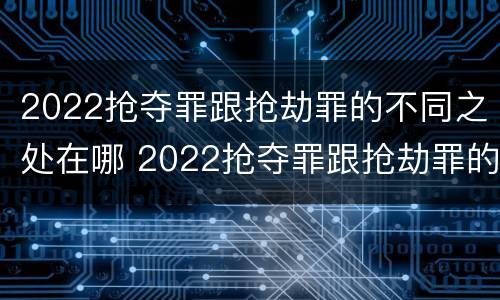2022抢夺罪跟抢劫罪的不同之处在哪 2022抢夺罪跟抢劫罪的不同之处在哪儿