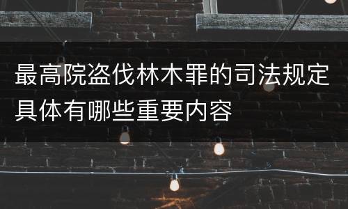 最高院盗伐林木罪的司法规定具体有哪些重要内容