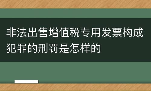 非法出售增值税专用发票构成犯罪的刑罚是怎样的