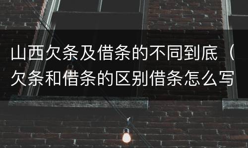 山西欠条及借条的不同到底（欠条和借条的区别借条怎么写）