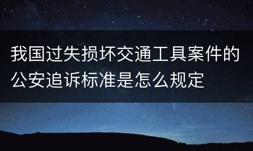 我国过失损坏交通工具案件的公安追诉标准是怎么规定
