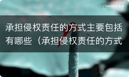 承担侵权责任的方式主要包括有哪些（承担侵权责任的方式主要包括有哪些内容）
