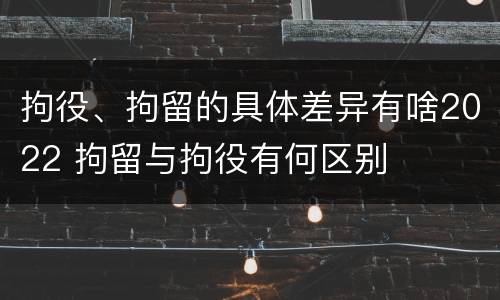 拘役、拘留的具体差异有啥2022 拘留与拘役有何区别
