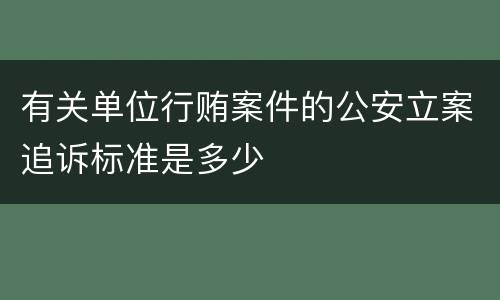 有关单位行贿案件的公安立案追诉标准是多少