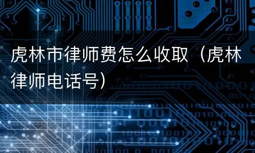 虎林市律师费怎么收取（虎林律师电话号）