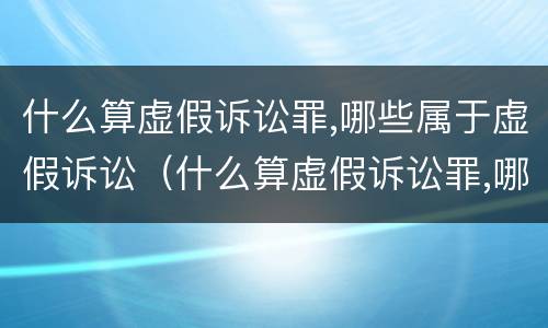 什么算虚假诉讼罪,哪些属于虚假诉讼（什么算虚假诉讼罪,哪些属于虚假诉讼）