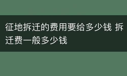 征地拆迁的费用要给多少钱 拆迁费一般多少钱
