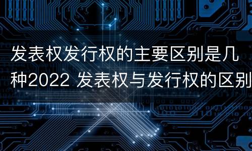 发表权发行权的主要区别是几种2022 发表权与发行权的区别