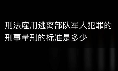 刑法雇用逃离部队军人犯罪的刑事量刑的标准是多少